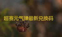 超赛元气弹最新兑换码 全套福利礼包码分享